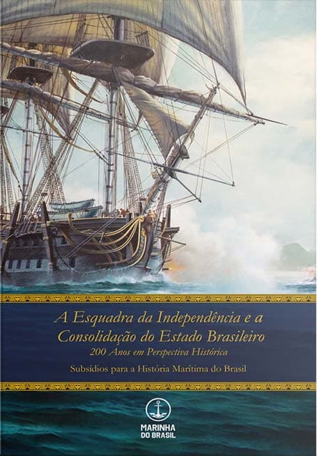 A ESQUADRA DA INDEPENDÊNCIA E A CONSOLIDAÇÃO DO ESTADO BRASILEIRO- 200 ANOS EM PERSPECTIVA HISTÓRICA